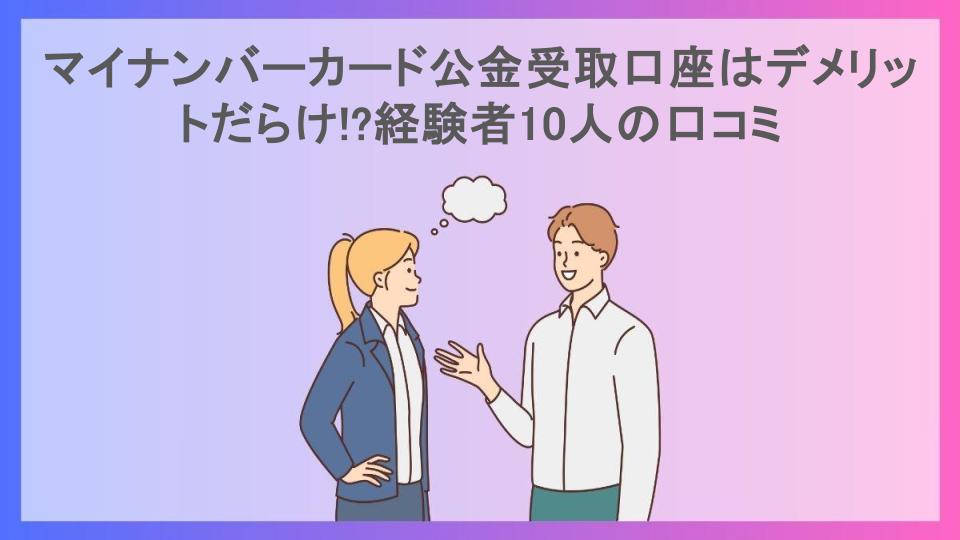 マイナンバーカード公金受取口座はデメリットだらけ!?経験者10人の口コミ